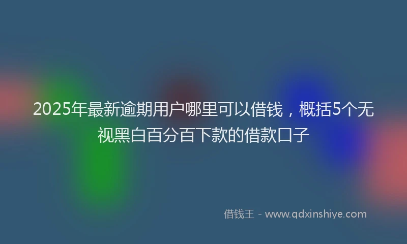 2025年最新逾期用户哪里可以借钱，概括5个无视黑白百分百下款的借款口子