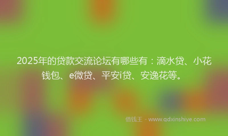 2025年的贷款交流论坛有哪些有：滴水贷、小花钱包、e微贷、平安i贷、安逸花等。