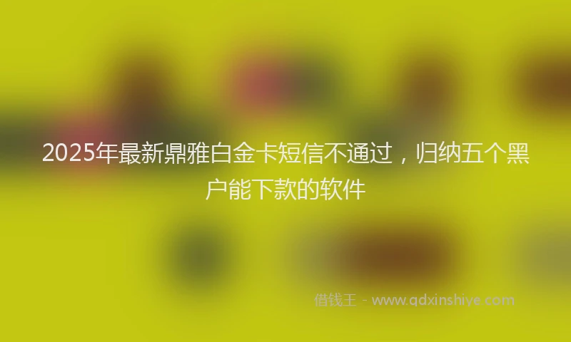 2025年最新鼎雅白金卡短信不通过，归纳五个黑户能下款的软件