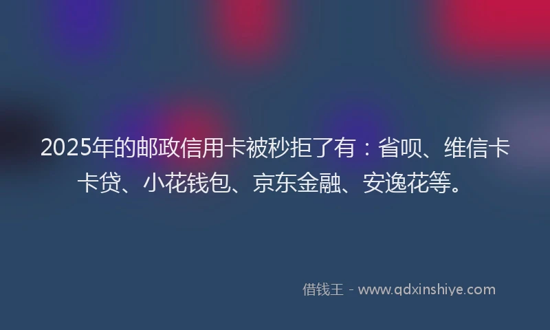 2025年的邮政信用卡被秒拒了有：省呗、维信卡卡贷、小花钱包、京东金融、安逸花等。