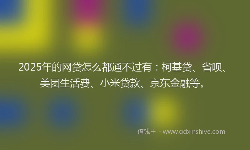 2025年的网贷怎么都通不过有：柯基贷、省呗、美团生活费、小米贷款、京东金融等。