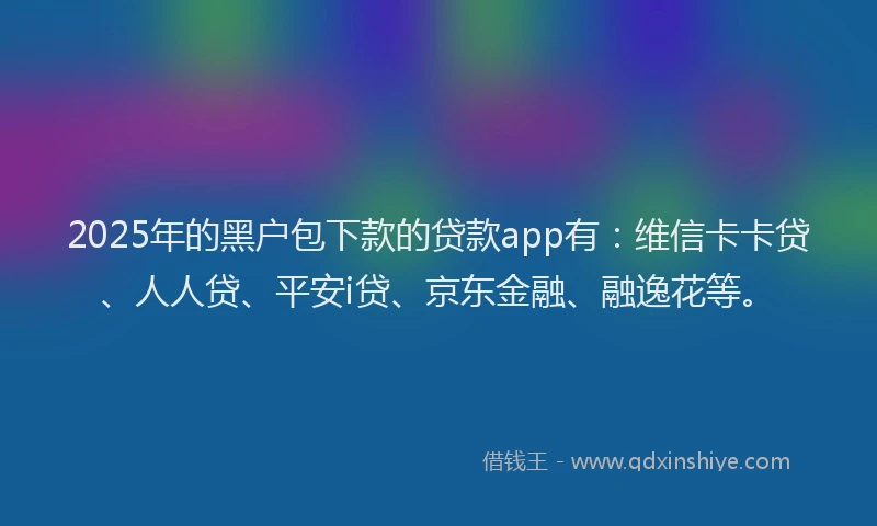 2025年的黑户包下款的贷款app有：维信卡卡贷、人人贷、平安i贷、京东金融、融逸花等。