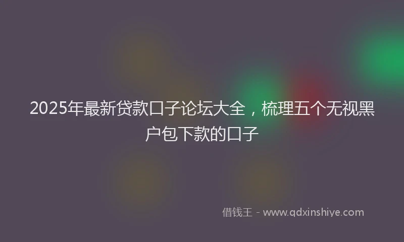 2025年最新贷款口子论坛大全，梳理五个无视黑户包下款的口子