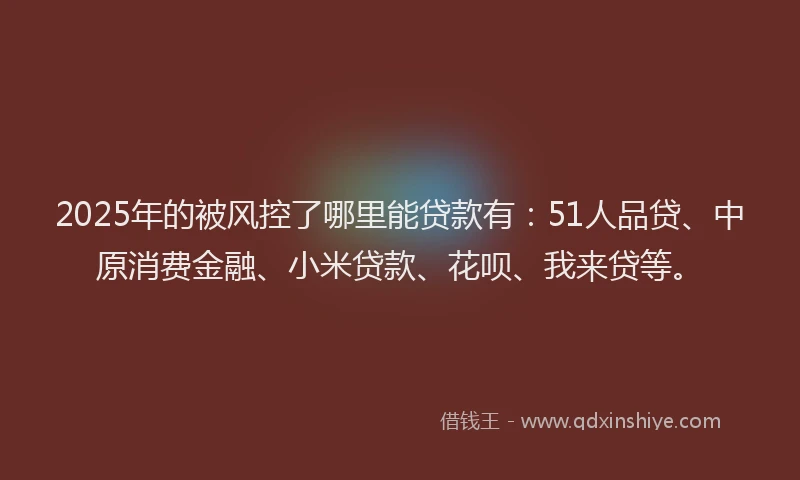 2025年的被风控了哪里能贷款有：51人品贷、中原消费金融、小米贷款、花呗、我来贷等。