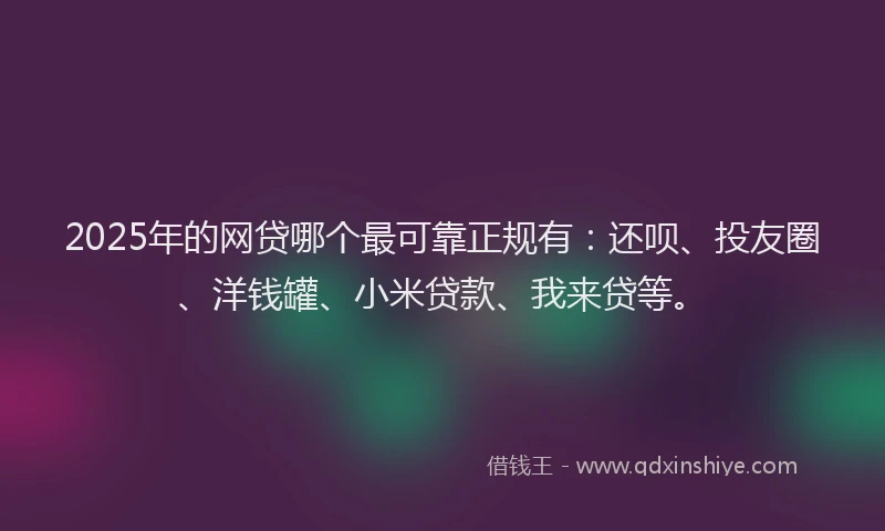2025年的网贷哪个最可靠正规有：还呗、投友圈、洋钱罐、小米贷款、我来贷等。