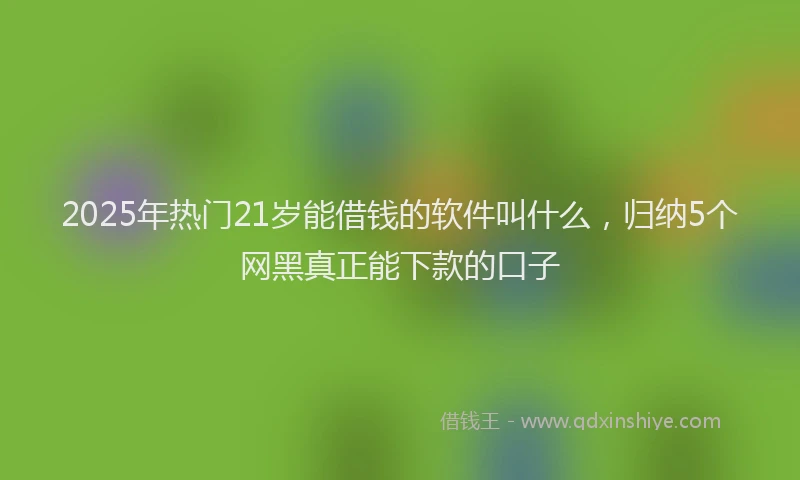 2025年热门21岁能借钱的软件叫什么，归纳5个网黑真正能下款的口子