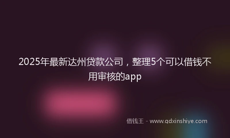 2025年最新达州贷款公司，整理5个可以借钱不用审核的app