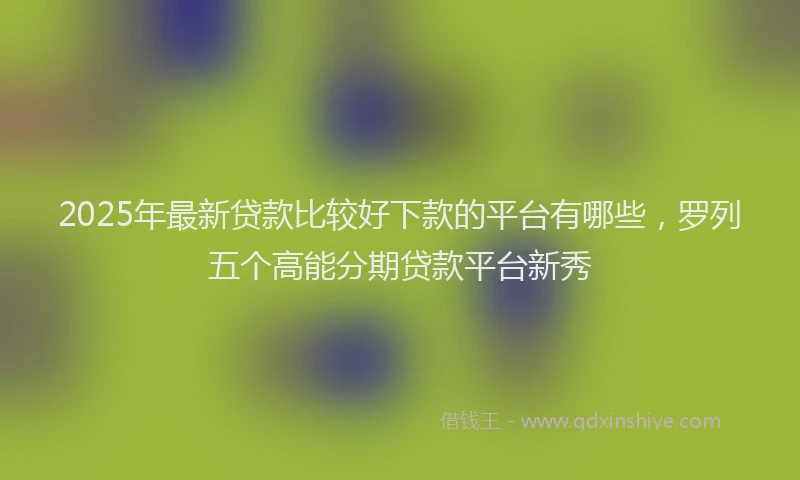 2025年最新贷款比较好下款的平台有哪些，罗列五个高能分期贷款平台新秀