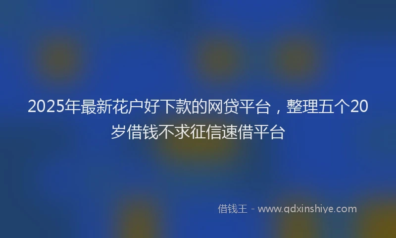 2025年最新花户好下款的网贷平台，整理五个20岁借钱不求征信速借平台