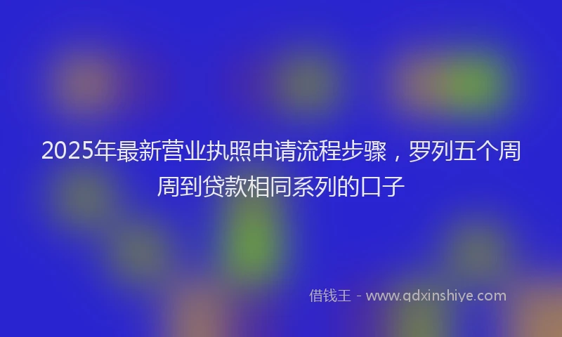 2025年最新营业执照申请流程步骤，罗列五个周周到贷款相同系列的口子