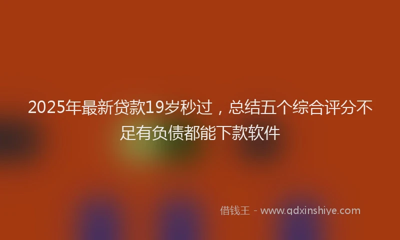 2025年最新贷款19岁秒过，总结五个综合评分不足有负债都能下款软件