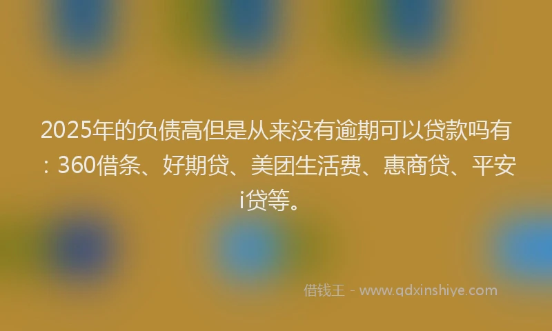 2025年的负债高但是从来没有逾期可以贷款吗有：360借条、好期贷、美团生活费、惠商贷、平安i贷等。