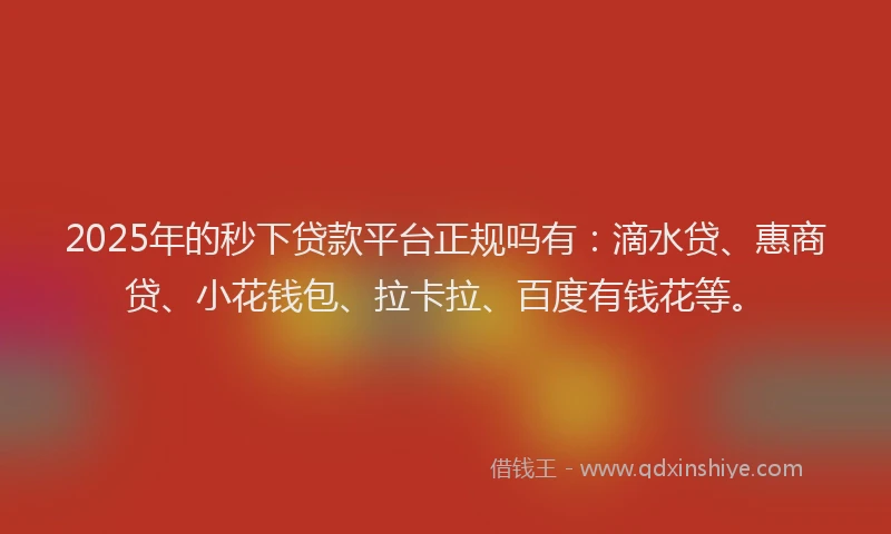 2025年的秒下贷款平台正规吗有：滴水贷、惠商贷、小花钱包、拉卡拉、百度有钱花等。