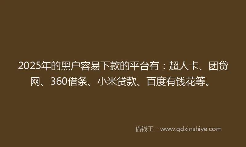 2025年的黑户容易下款的平台有：超人卡、团贷网、360借条、小米贷款、百度有钱花等。