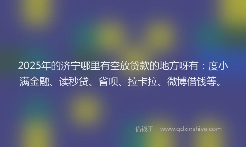 2025年的济宁哪里有空放贷款的地方呀有：度小满金融、读秒贷、省呗、拉卡拉、微博借钱等。