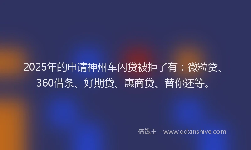 2025年的申请神州车闪贷被拒了有：微粒贷、360借条、好期贷、惠商贷、替你还等。
