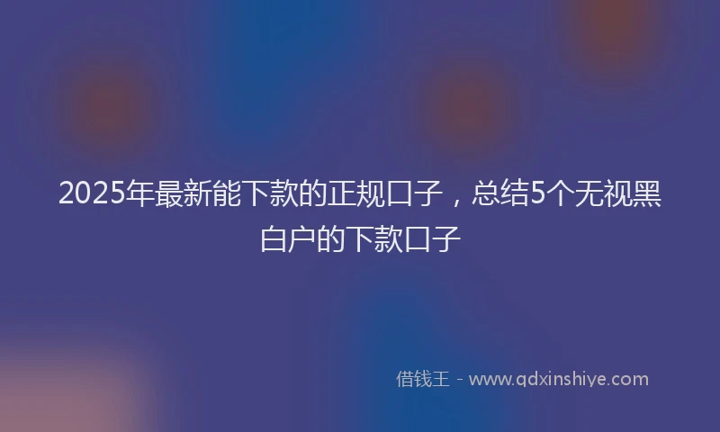 2025年最新能下款的正规口子，总结5个无视黑白户的下款口子