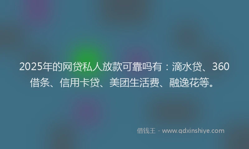 2025年的网贷私人放款可靠吗有：滴水贷、360借条、信用卡贷、美团生活费、融逸花等。
