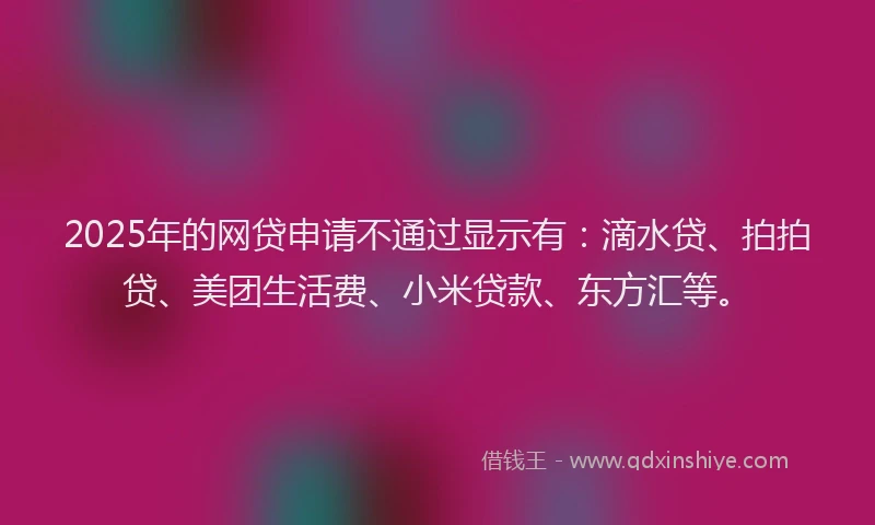 2025年的网贷申请不通过显示有：滴水贷、拍拍贷、美团生活费、小米贷款、东方汇等。