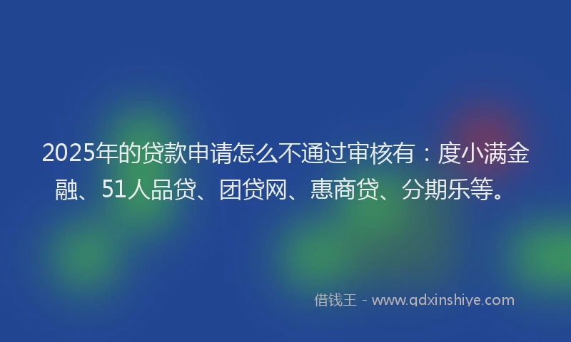 2025年的贷款申请怎么不通过审核有：度小满金融、51人品贷、团贷网、惠商贷、分期乐等。