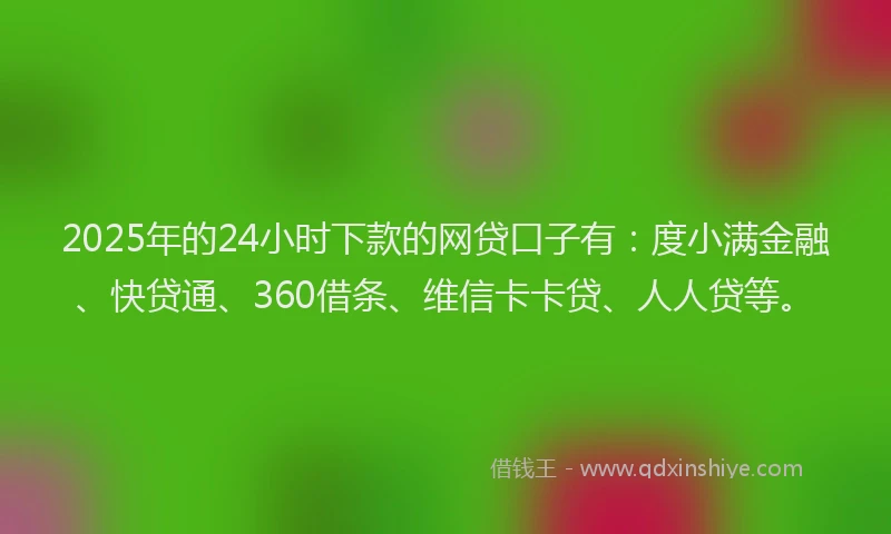 2025年的24小时下款的网贷口子有：度小满金融、快贷通、360借条、维信卡卡贷、人人贷等。