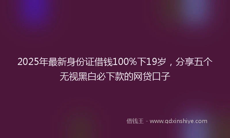 2025年最新身份证借钱100%下19岁，分享五个无视黑白必下款的网贷口子