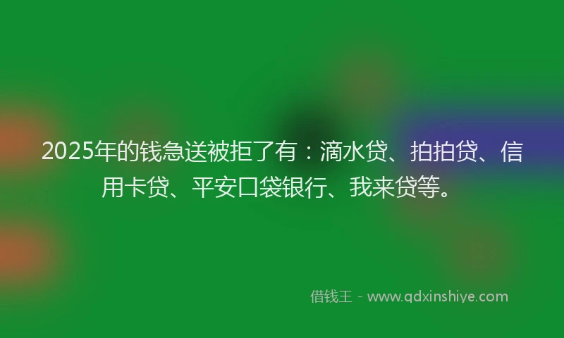 2025年的钱急送被拒了有：滴水贷、拍拍贷、信用卡贷、平安口袋银行、我来贷等。