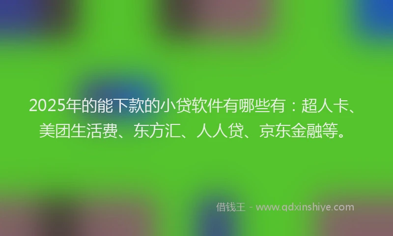 2025年的能下款的小贷软件有哪些有：超人卡、美团生活费、东方汇、人人贷、京东金融等。