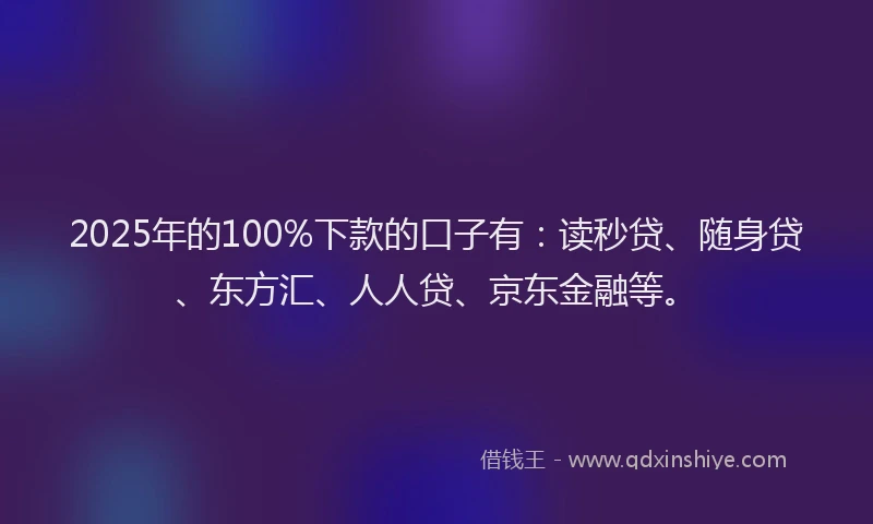 2025年的100%下款的口子有：读秒贷、随身贷、东方汇、人人贷、京东金融等。