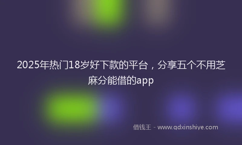 2025年热门18岁好下款的平台，分享五个不用芝麻分能借的app