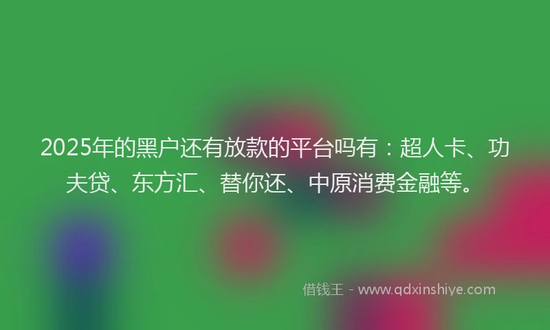 2025年的黑户还有放款的平台吗有：超人卡、功夫贷、东方汇、替你还、中原消费金融等。