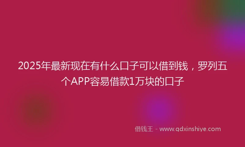 2025年最新现在有什么口子可以借到钱，罗列五个APP容易借款1万块的口子