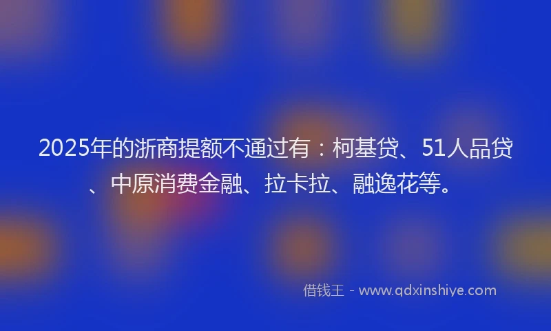 2025年的浙商提额不通过有：柯基贷、51人品贷、中原消费金融、拉卡拉、融逸花等。