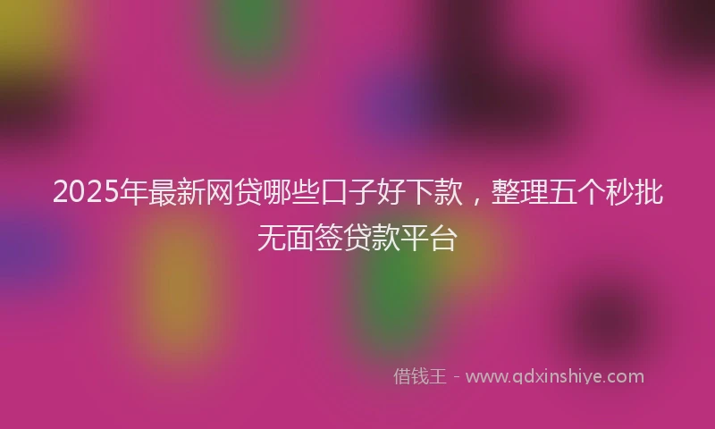 2025年最新网贷哪些口子好下款，整理五个秒批无面签贷款平台
