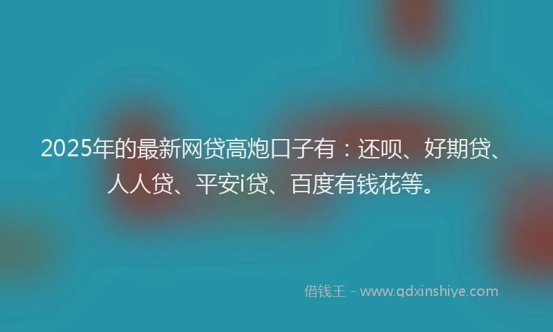 2025年的最新网贷高炮口子有：还呗、好期贷、人人贷、平安i贷、百度有钱花等。