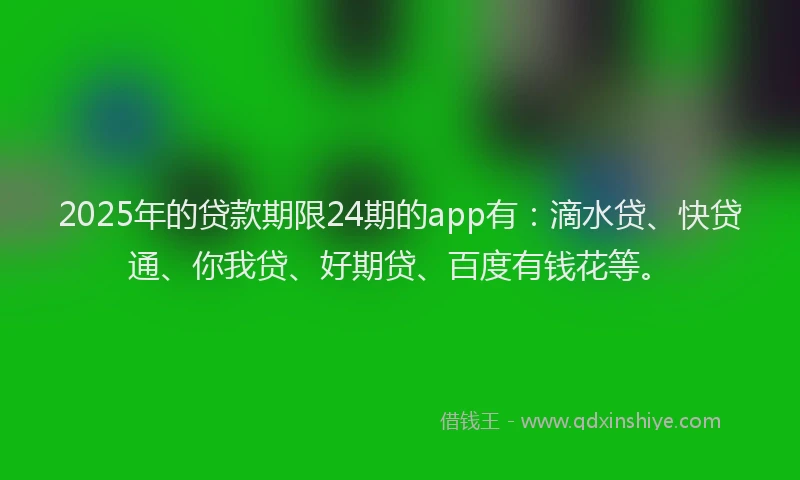 2025年的贷款期限24期的app有：滴水贷、快贷通、你我贷、好期贷、百度有钱花等。