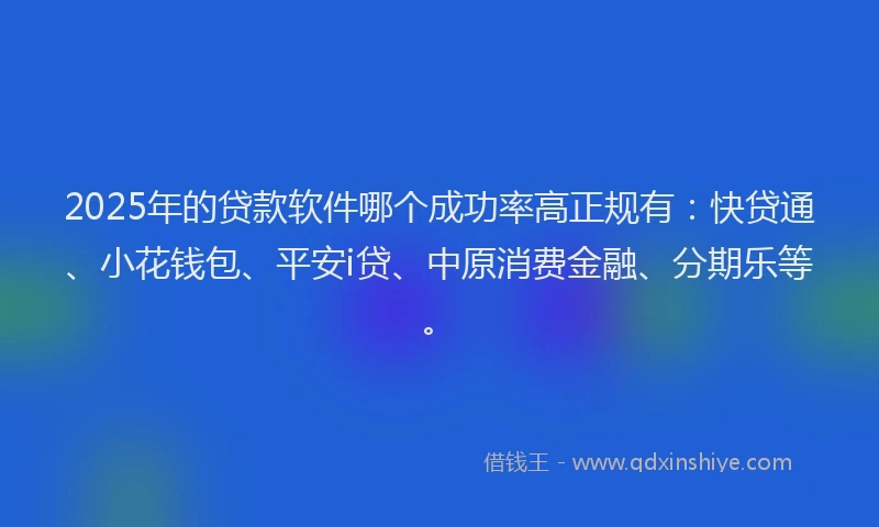 2025年的贷款软件哪个成功率高正规有：快贷通、小花钱包、平安i贷、中原消费金融、分期乐等。