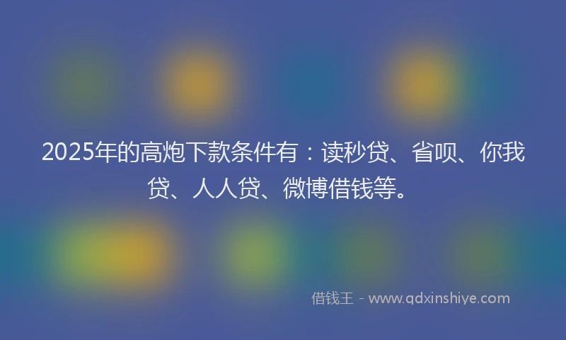 2025年的高炮下款条件有：读秒贷、省呗、你我贷、人人贷、微博借钱等。