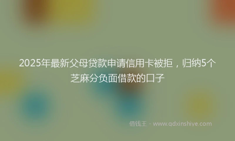2025年最新父母贷款申请信用卡被拒，归纳5个芝麻分负面借款的口子