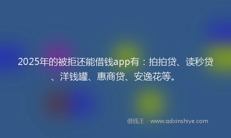 2025年的被拒还能借钱app有：拍拍贷、读秒贷、洋钱罐、惠商贷、安逸花等。