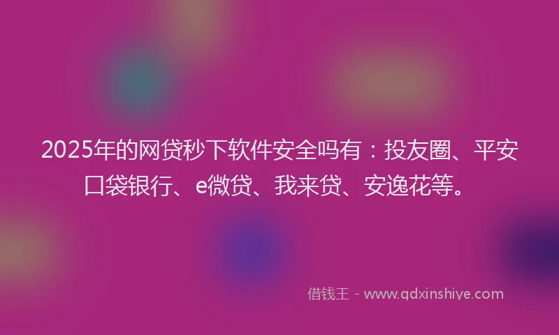 2025年的网贷秒下软件安全吗有：投友圈、平安口袋银行、e微贷、我来贷、安逸花等。