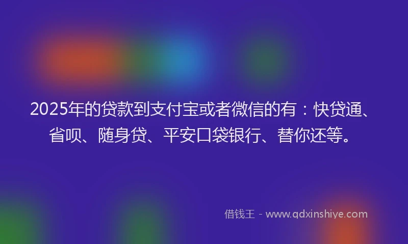 2025年的贷款到支付宝或者微信的有：快贷通、省呗、随身贷、平安口袋银行、替你还等。
