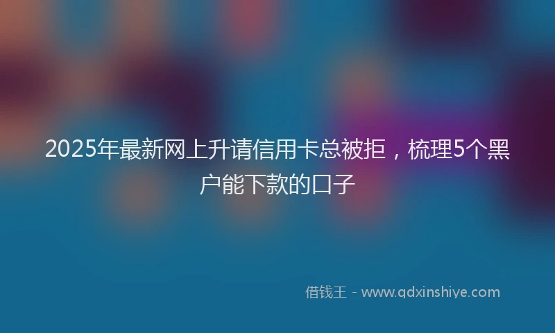 2025年最新网上升请信用卡总被拒，梳理5个黑户能下款的口子