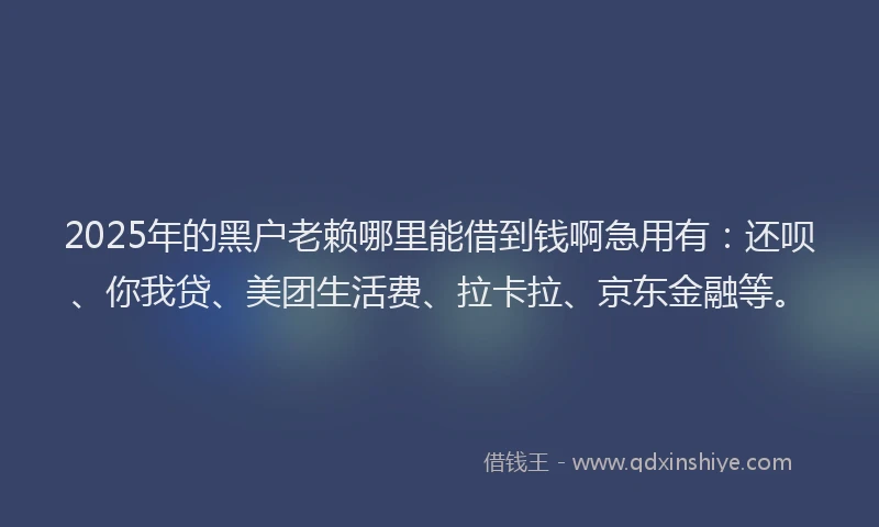 2025年的黑户老赖哪里能借到钱啊急用有：还呗、你我贷、美团生活费、拉卡拉、京东金融等。