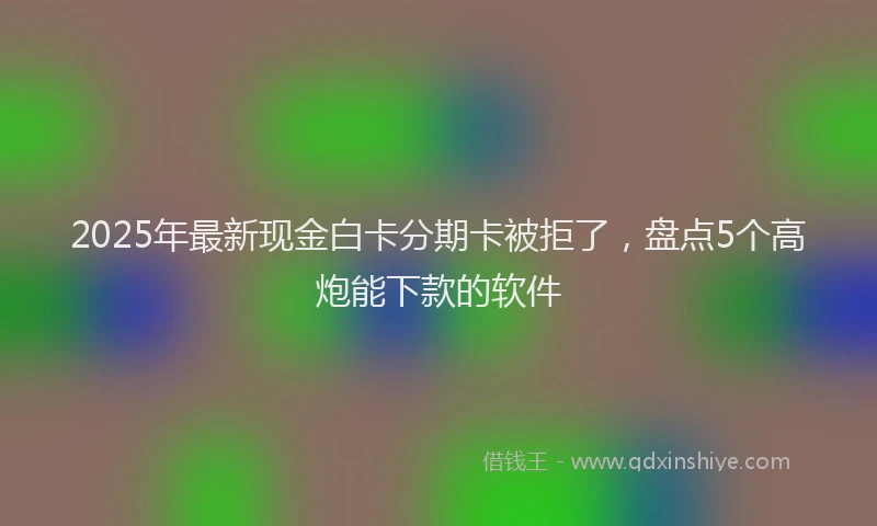 2025年最新现金白卡分期卡被拒了，盘点5个高炮能下款的软件