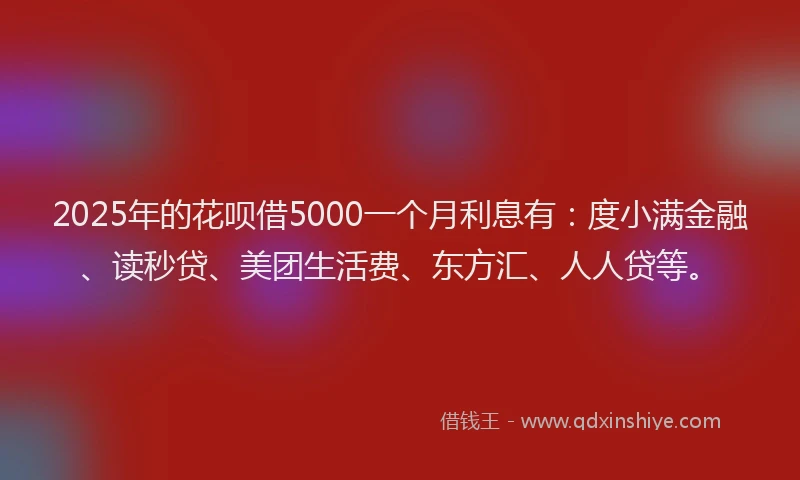 2025年的花呗借5000一个月利息有：度小满金融、读秒贷、美团生活费、东方汇、人人贷等。