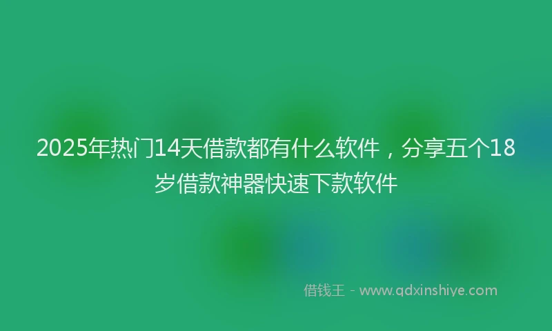 2025年热门14天借款都有什么软件，分享五个18岁借款神器快速下款软件