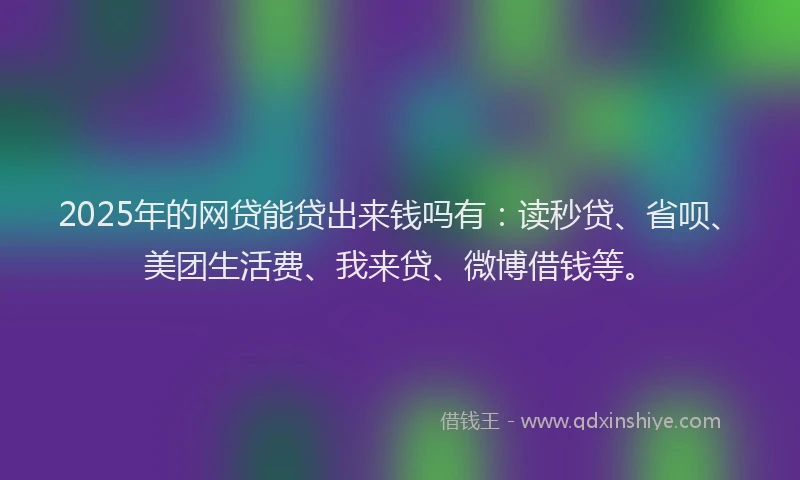 2025年的网贷能贷出来钱吗有：读秒贷、省呗、美团生活费、我来贷、微博借钱等。