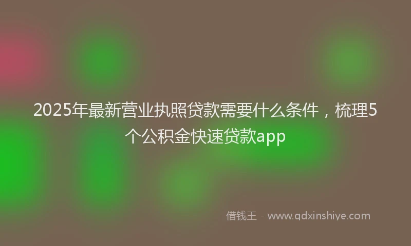 2025年最新营业执照贷款需要什么条件，梳理5个公积金快速贷款app