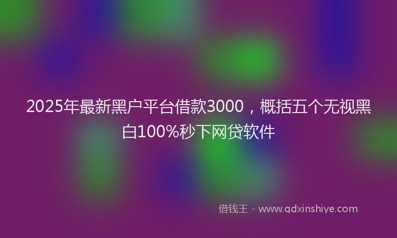 2025年最新黑户平台借款3000，概括五个无视黑白100%秒下网贷软件